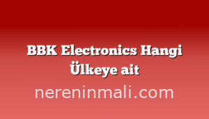 BBK Electronics Hangi Ülkeye ait