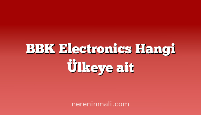 BBK Electronics Hangi Ülkeye ait