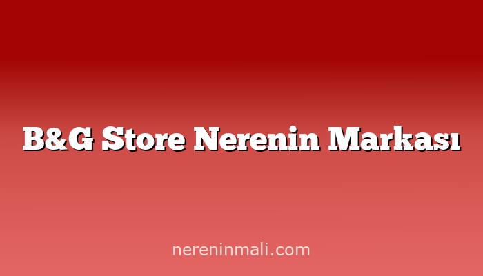 B&G Store Nerenin Markası