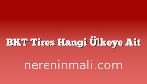 BKT Tires Hangi Ülkeye Ait