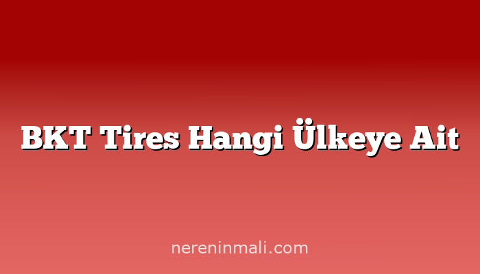 BKT Tires Hangi Ülkeye Ait