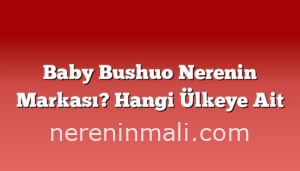 Baby Bushuo Nerenin Markası? Hangi Ülkeye Ait