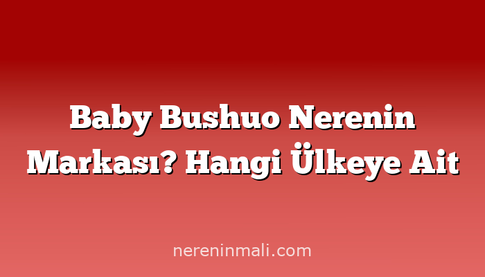 Baby Bushuo Nerenin Markası? Hangi Ülkeye Ait