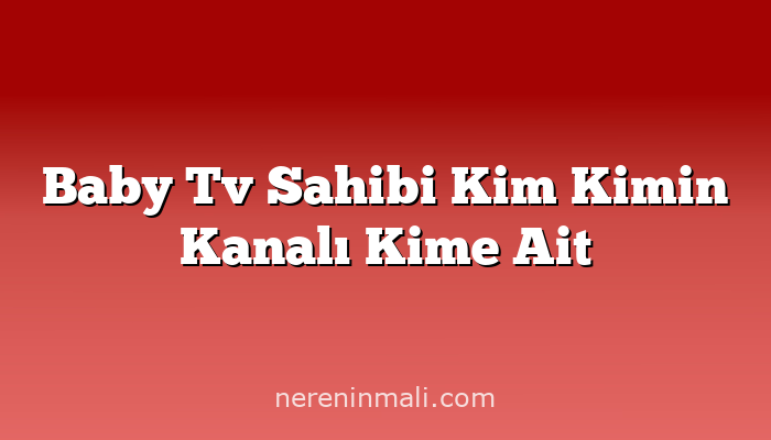 Baby Tv Sahibi Kim Kimin Kanalı Kime Ait