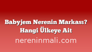 Babyjem Nerenin Markası? Hangi Ülkeye Ait