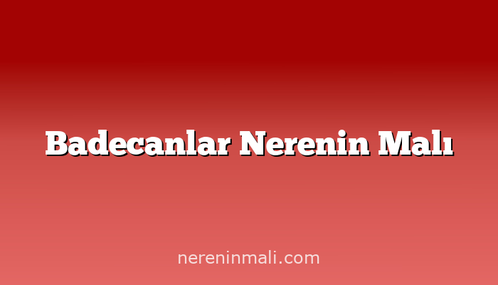 Badecanlar Nerenin Malı