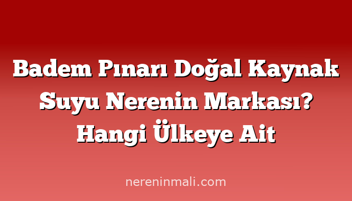 Badem Pınarı Doğal Kaynak Suyu Nerenin Markası? Hangi Ülkeye Ait