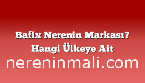 Bafix Nerenin Markası? Hangi Ülkeye Ait