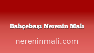 Bahçebaşı Nerenin Malı