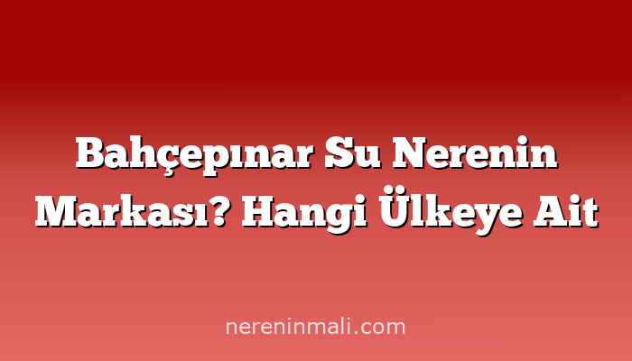 Bahçepınar Su Nerenin Markası? Hangi Ülkeye Ait