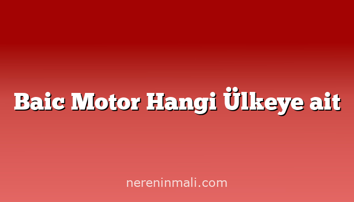 Baic Motor Hangi Ülkeye ait