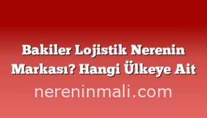 Bakiler Lojistik Nerenin Markası? Hangi Ülkeye Ait