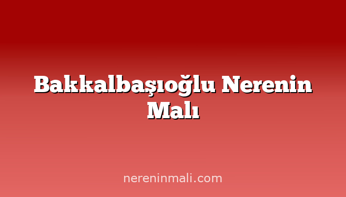 Bakkalbaşıoğlu Nerenin Malı