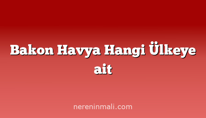 Bakon Havya Hangi Ülkeye ait