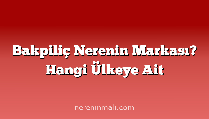 Bakpiliç Nerenin Markası? Hangi Ülkeye Ait