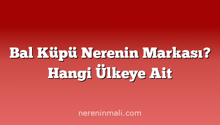 Bal Küpü Nerenin Markası? Hangi Ülkeye Ait