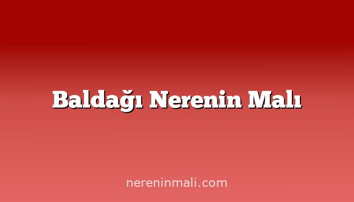 Baldağı Nerenin Malı