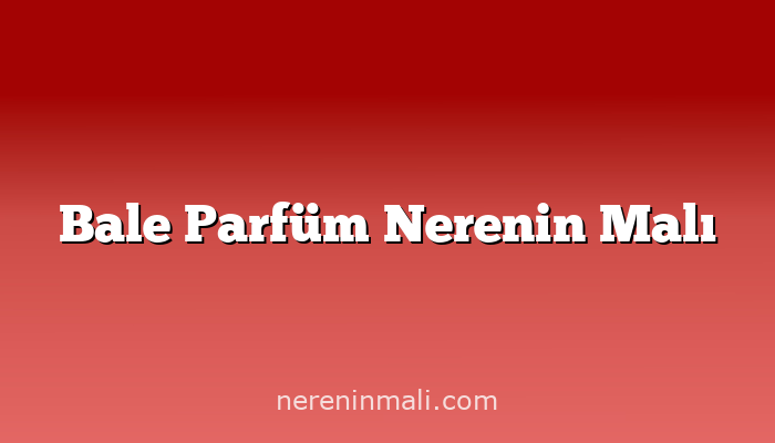 Bale Parfüm Nerenin Malı