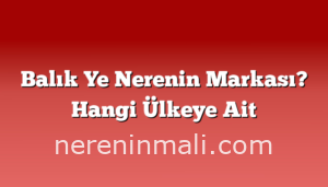 Balık Ye Nerenin Markası? Hangi Ülkeye Ait