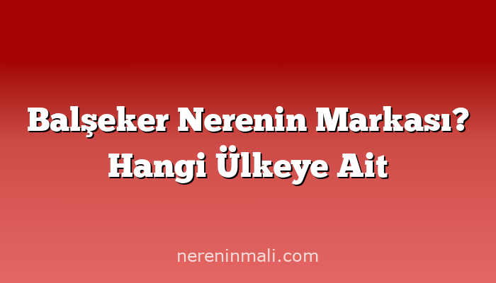 Balşeker Nerenin Markası? Hangi Ülkeye Ait