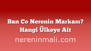 Ban Co Nerenin Markası? Hangi Ülkeye Ait