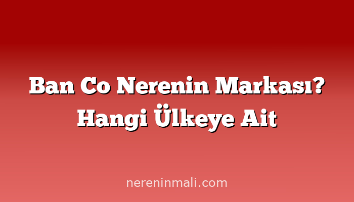 Ban Co Nerenin Markası? Hangi Ülkeye Ait