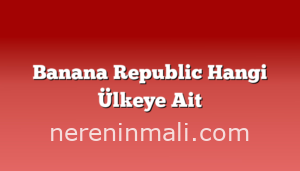 Banana Republic Hangi Ülkeye Ait