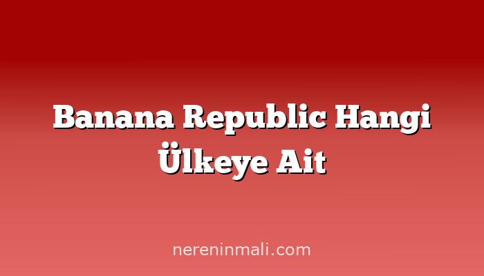 Banana Republic Hangi Ülkeye Ait