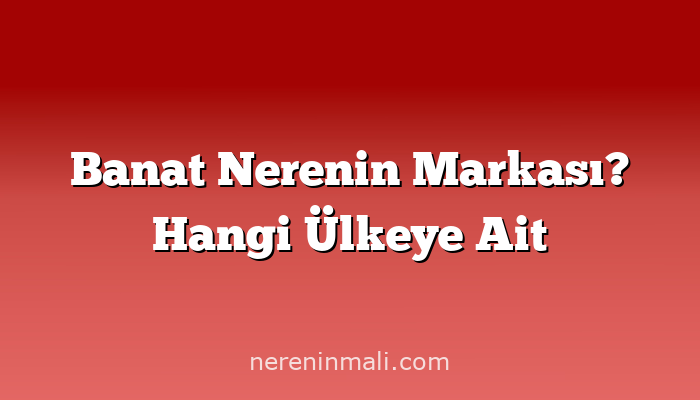 Banat Nerenin Markası? Hangi Ülkeye Ait