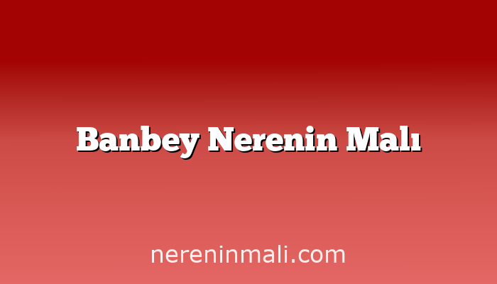 Banbey Nerenin Malı