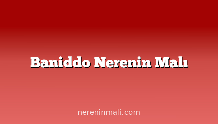 Baniddo Nerenin Malı