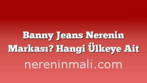 Banny Jeans Nerenin Markası? Hangi Ülkeye Ait