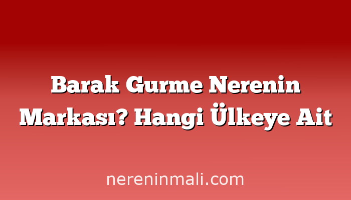 Barak Gurme Nerenin Markası? Hangi Ülkeye Ait