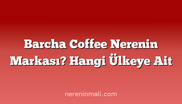 Barcha Coffee Nerenin Markası? Hangi Ülkeye Ait