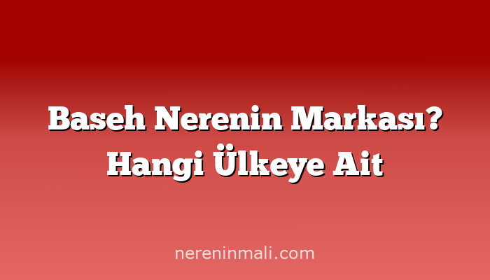 Baseh Nerenin Markası? Hangi Ülkeye Ait