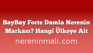 BayBay Forte Damla Nerenin Markası? Hangi Ülkeye Ait