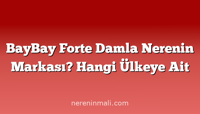 BayBay Forte Damla Nerenin Markası? Hangi Ülkeye Ait