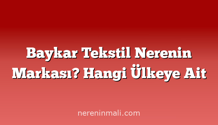 Baykar Tekstil Nerenin Markası? Hangi Ülkeye Ait