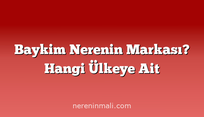 Baykim Nerenin Markası? Hangi Ülkeye Ait