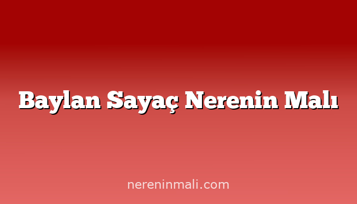 Baylan Sayaç Nerenin Malı