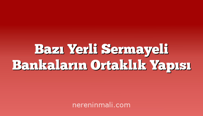 Bazı Yerli Sermayeli Bankaların Ortaklık Yapısı