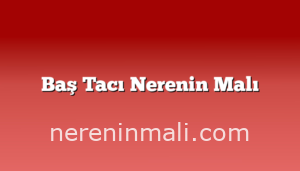 Baş Tacı Nerenin Malı