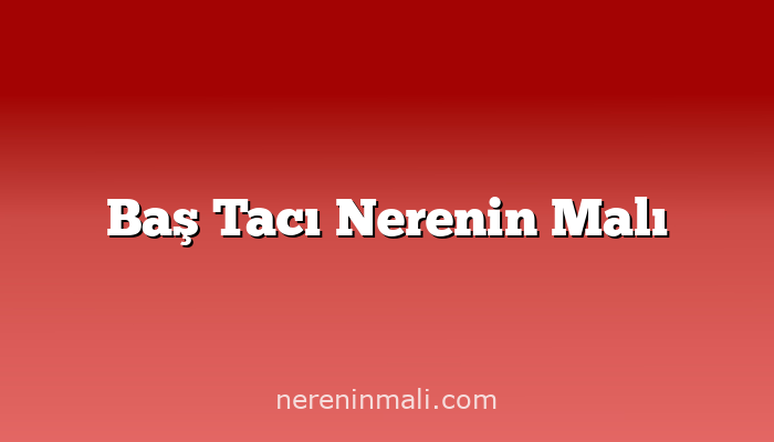 Baş Tacı Nerenin Malı