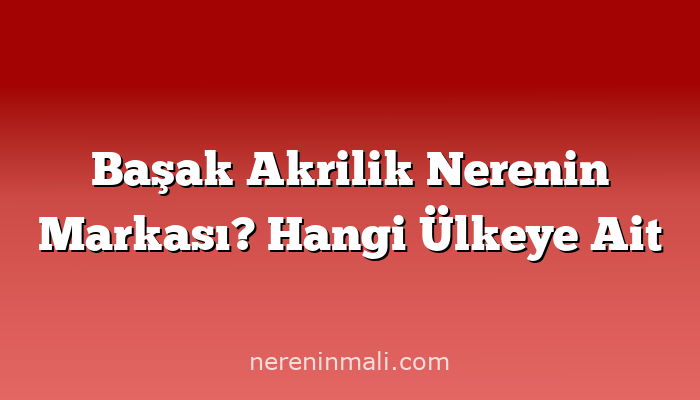 Başak Akrilik Nerenin Markası? Hangi Ülkeye Ait