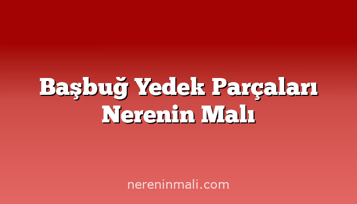 Başbuğ Yedek Parçaları Nerenin Malı