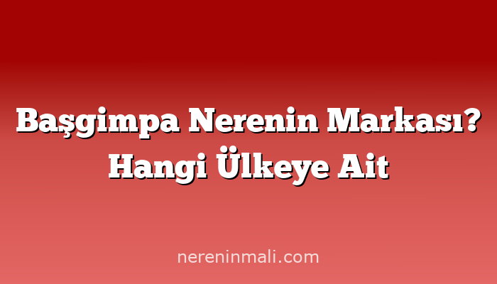 Başgimpa Nerenin Markası? Hangi Ülkeye Ait