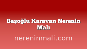 Başoğlu Karavan Nerenin Malı