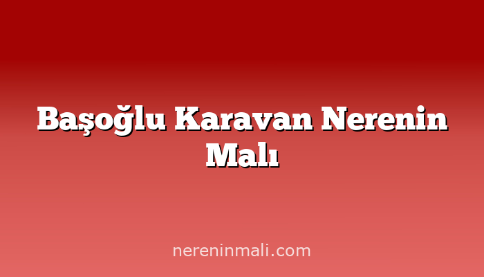 Başoğlu Karavan Nerenin Malı