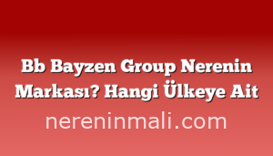 Bb Bayzen Group Nerenin Markası? Hangi Ülkeye Ait