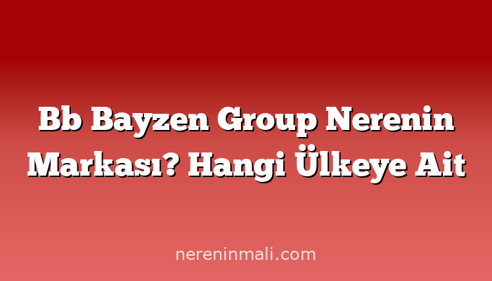 Bb Bayzen Group Nerenin Markası? Hangi Ülkeye Ait